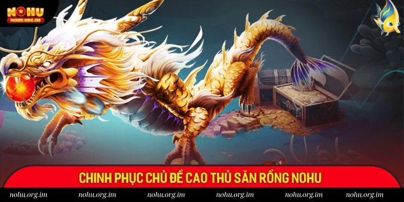 Chinh phục chủ đề cao thủ săn rồng Nohu 