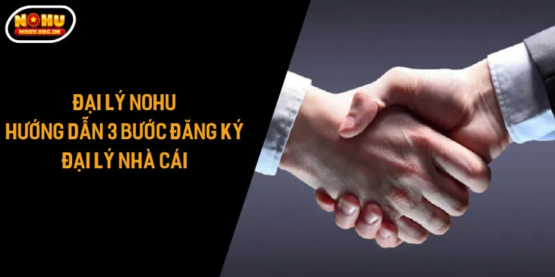 Đại Lý Nohu - Hướng Dẫn 3 Bước Đăng Ký Đại Lý Nhà Cái