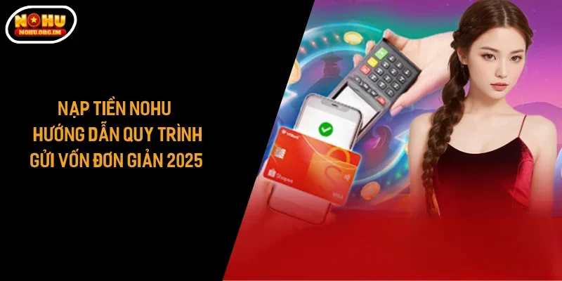 Nạp Tiền Nohu - Hướng Dẫn Quy Trình Gửi Vốn Đơn Giản 2025