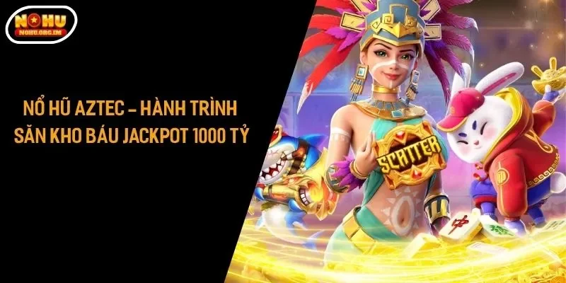 Nổ Hũ Aztec - Hành Trình Săn Kho Báu Jackpot 1000 Tỷ
