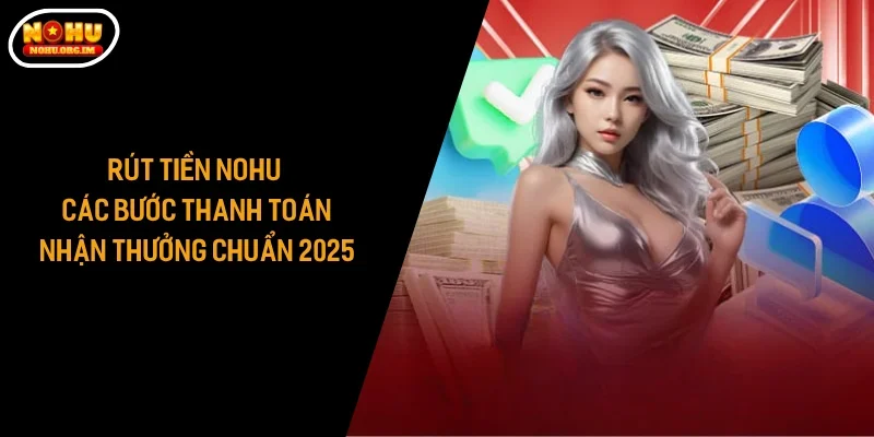 Rút Tiền Nohu - Các Bước Thanh Toán Nhận Thưởng Chuẩn 2025